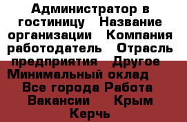 Администратор в гостиницу › Название организации ­ Компания-работодатель › Отрасль предприятия ­ Другое › Минимальный оклад ­ 1 - Все города Работа » Вакансии   . Крым,Керчь